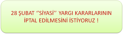 28 ŞUBAT "SİYASİ" YARGI KARARLARININ İPTAL EDİLMESİNİ İSTİYORUZ !