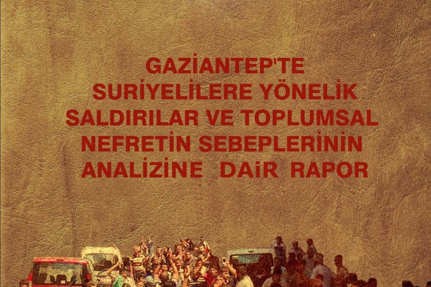 Gaziantep’te Suriyelilere Yönelik Saldırılar ve Toplumsal Nefretin Sebeplerinin Analizine Dair Rapor