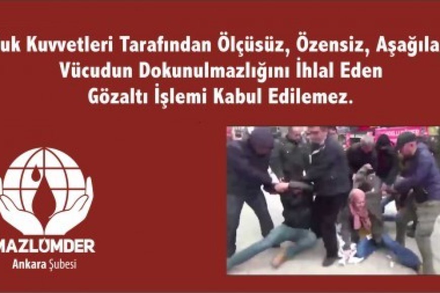 Kolluk Kuvvetleri Tarafından Ölçüsüz, Özensiz, Aşağılayıcı, Vücut Dokunulmazlığını İhlal Eden Gözaltı İşlemi Kabul Edilemez.